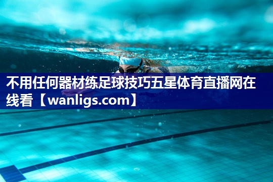 不用任何器材练足球技巧五星体育直播网在线看