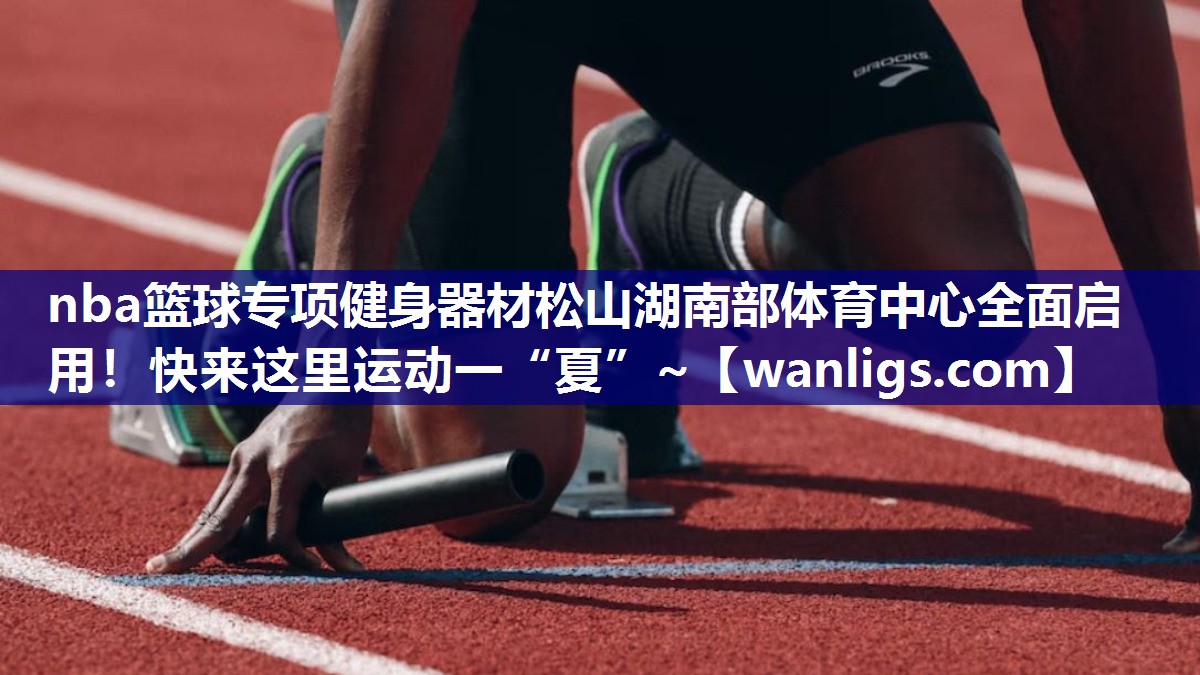 nba篮球专项健身器材松山湖南部体育中心全面启用！快来这里运动一“夏”~