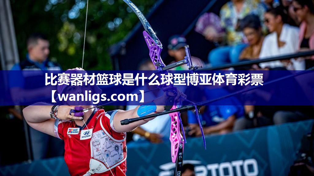 比赛器材篮球是什么球型博亚体育彩票