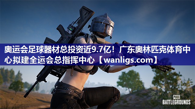 奥运会足球器材总投资近9.7亿！广东奥林匹克体育中心拟建全运会总指挥中心