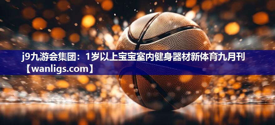 j9九游会集团：1岁以上宝宝室内健身器材新体育九月刊