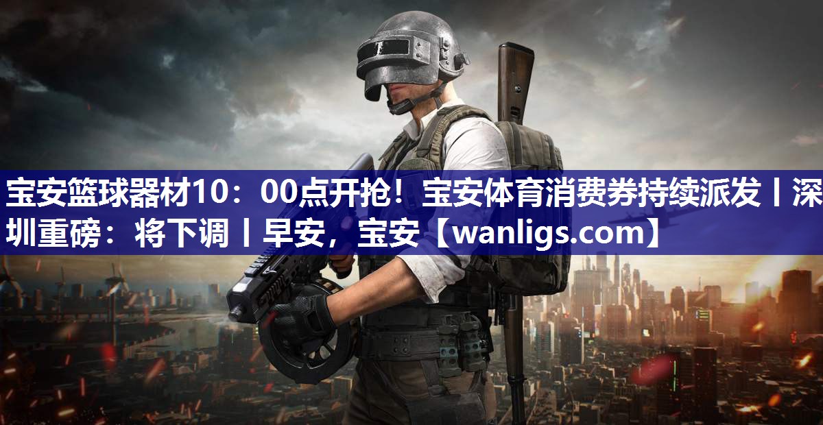 宝安篮球器材10：00点开抢！宝安体育消费券持续派发丨深圳重磅：将下调丨早安，宝安