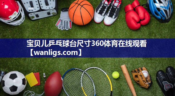 宝贝儿乒乓球台尺寸360体育在线观看