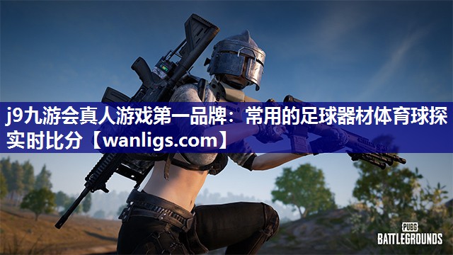 j9九游会真人游戏第一品牌：常用的足球器材体育球探实时比分