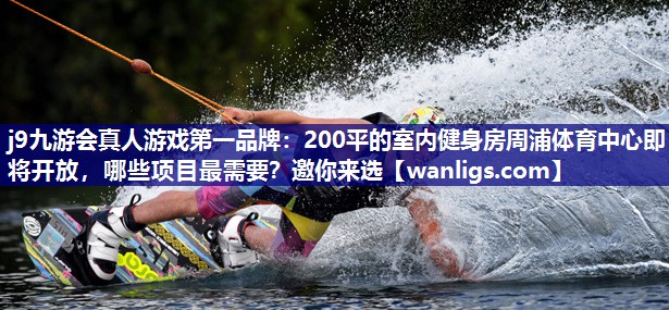 j9九游会真人游戏第一品牌：200平的室内健身房周浦体育中心即将开放，哪些项目最需要？邀你来选