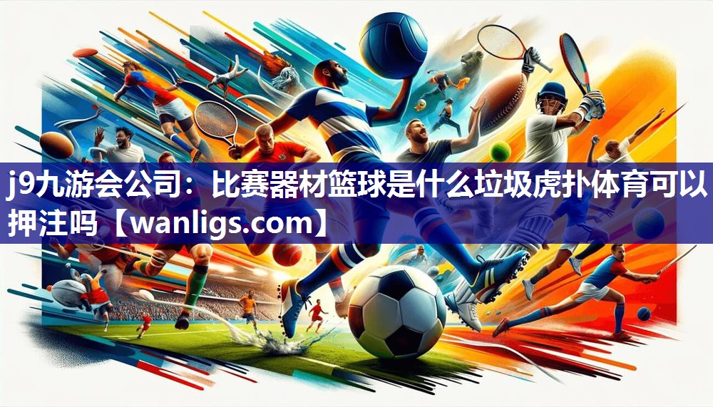 j9九游会公司：比赛器材篮球是什么垃圾虎扑体育可以押注吗