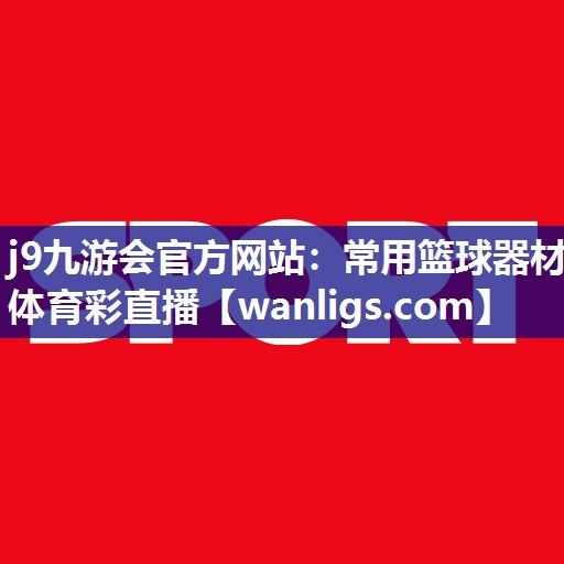 j9九游会官方网站：常用篮球器材体育彩直播