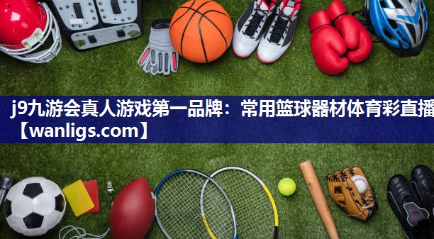 j9九游会真人游戏第一品牌：常用篮球器材体育彩直播