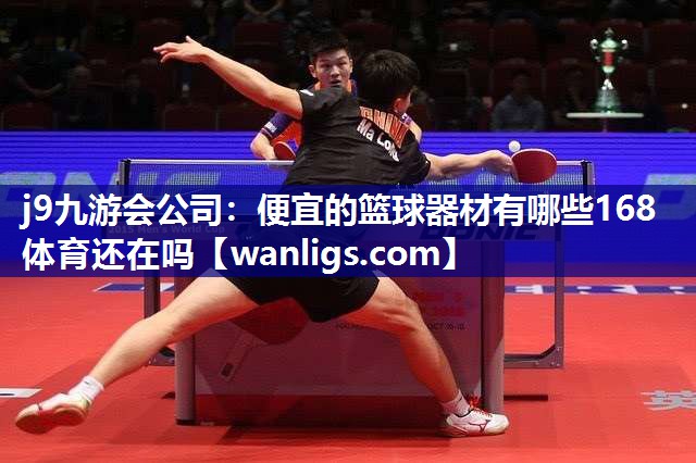 j9九游会公司：便宜的篮球器材有哪些168体育还在吗
