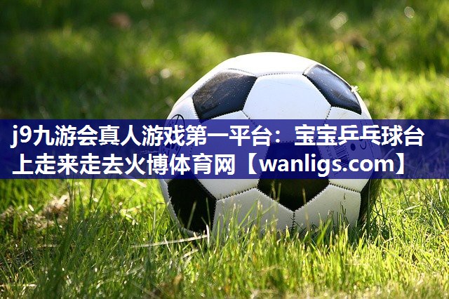 j9九游会真人游戏第一平台：宝宝乒乓球台上走来走去火博体育网