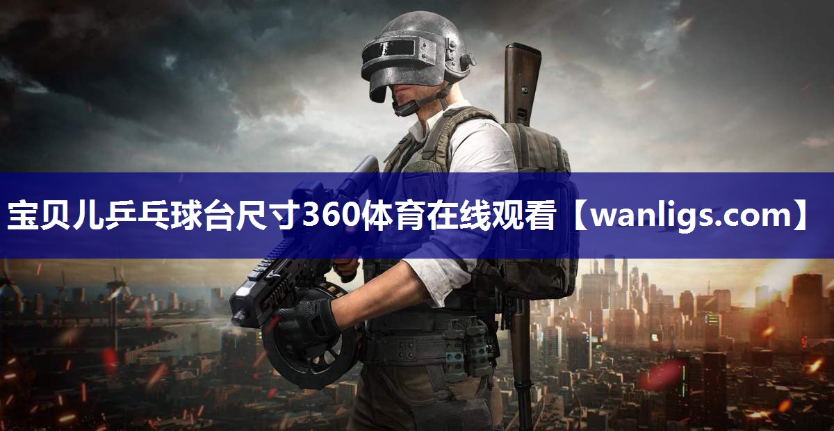 宝贝儿乒乓球台尺寸360体育在线观看