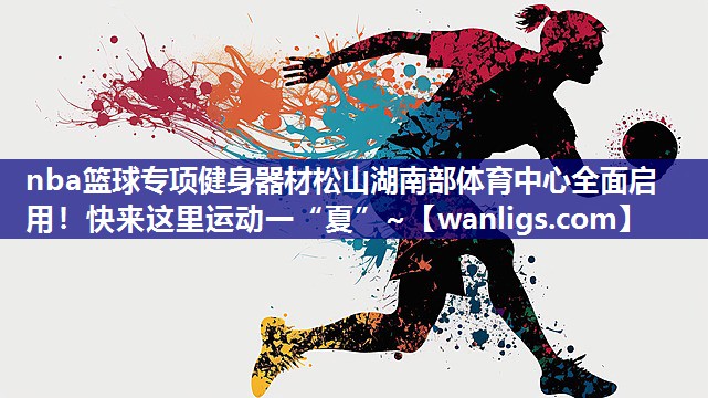 nba篮球专项健身器材松山湖南部体育中心全面启用！快来这里运动一“夏”~