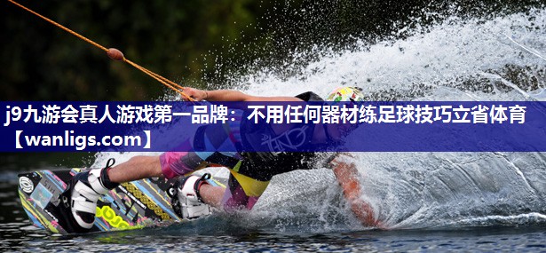 j9九游会真人游戏第一品牌：不用任何器材练足球技巧立省体育