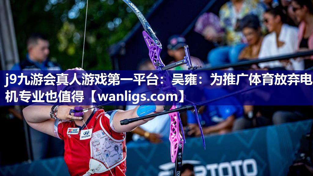 j9九游会真人游戏第一平台：吴雍：为推广体育放弃电机专业也值得