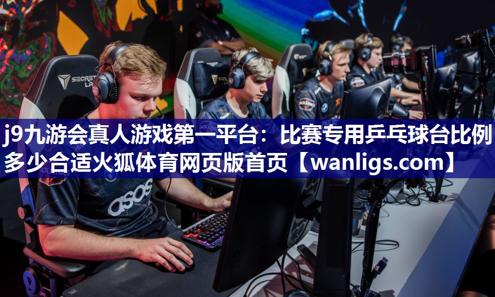 j9九游会真人游戏第一平台：比赛专用乒乓球台比例多少合适火狐体育网页版首页
