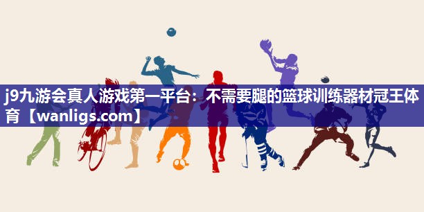 j9九游会真人游戏第一平台：不需要腿的篮球训练器材冠王体育