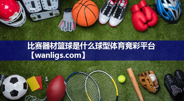 比赛器材篮球是什么球型体育竞彩平台
