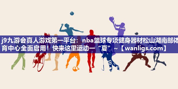 j9九游会真人游戏第一平台：nba篮球专项健身器材松山湖南部体育中心全面启用！快来这里运动一“夏”~