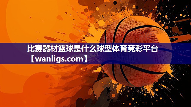 比赛器材篮球是什么球型体育竞彩平台