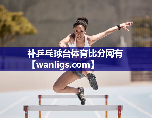 补乒乓球台体育比分网有