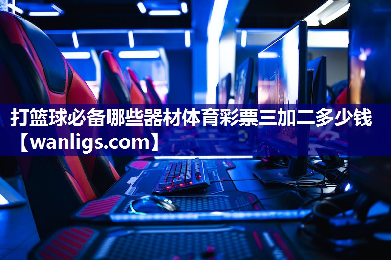 打篮球必备哪些器材体育彩票三加二多少钱