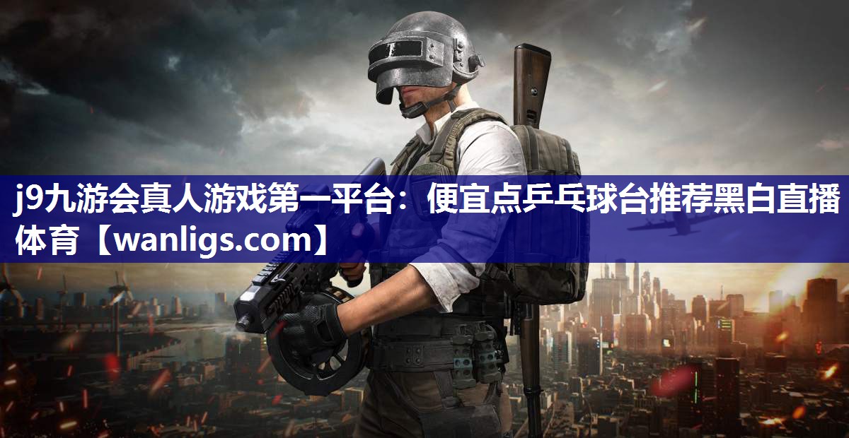 j9九游会真人游戏第一平台：便宜点乒乓球台推荐黑白直播 体育