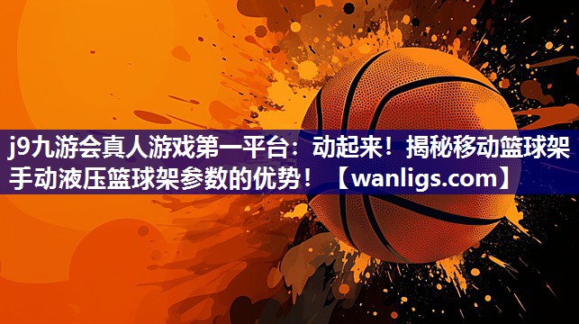 j9九游会真人游戏第一平台：动起来！揭秘移动篮球架手动液压篮球架参数的优势！