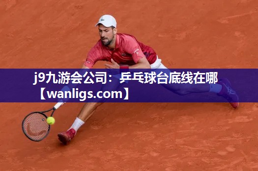 j9九游会公司：乒乓球台底线在哪