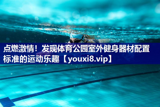 点燃激情！发现体育公园室外健身器材配置标准的运动乐趣