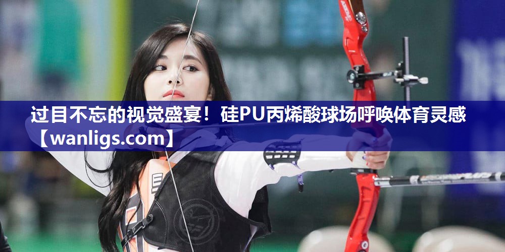 过目不忘的视觉盛宴！硅PU丙烯酸球场呼唤体育灵感