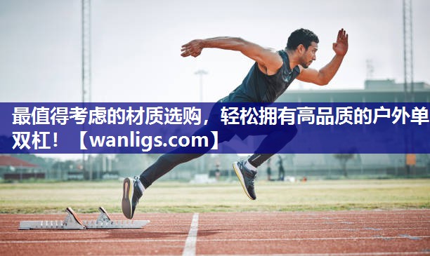 最值得考虑的材质选购，轻松拥有高品质的户外单双杠！