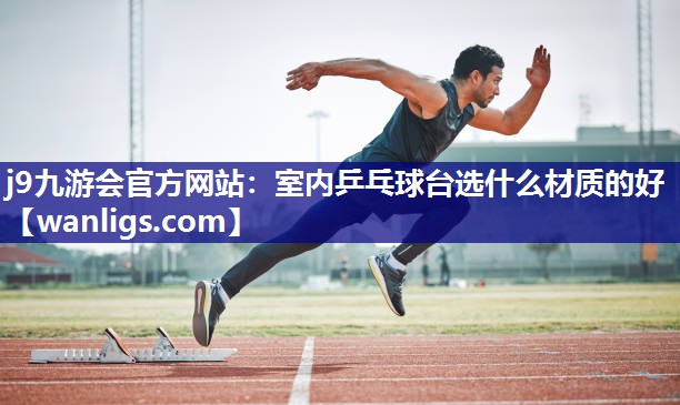 室内乒乓球台选什么材质的好
