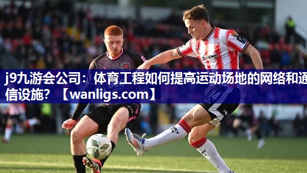 体育工程如何提高运动场地的网络和通信设施？