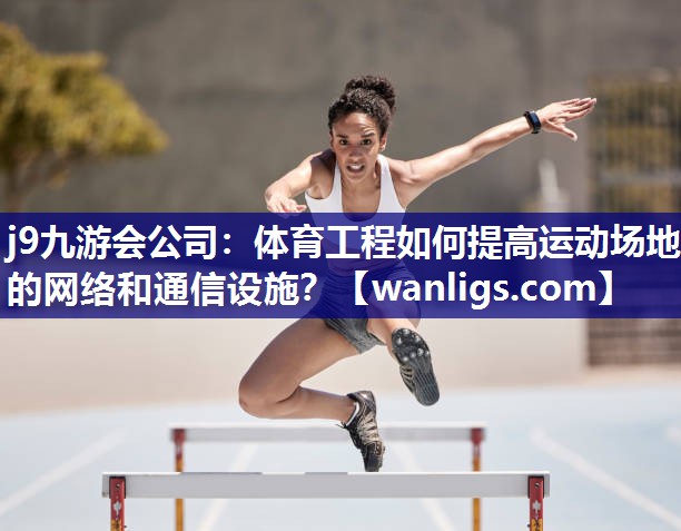 体育工程如何提高运动场地的网络和通信设施？