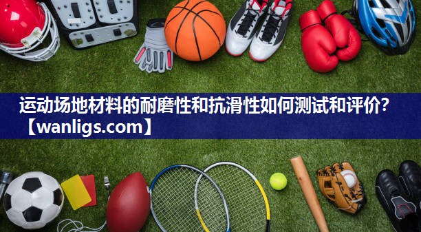 运动场地材料的耐磨性和抗滑性如何测试和评价？