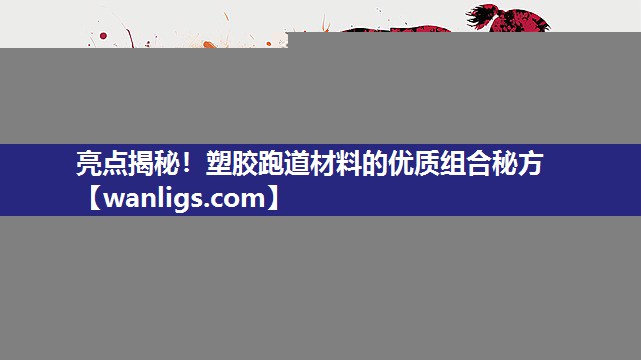 亮点揭秘！塑胶跑道材料的优质组合秘方