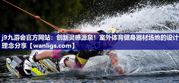 创新灵感源泉！室外体育健身器材场地的设计理念分享