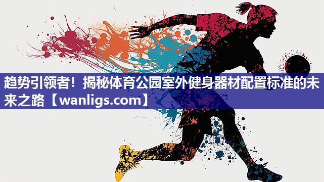 趋势引领者！揭秘体育公园室外健身器材配置标准的未来之路
