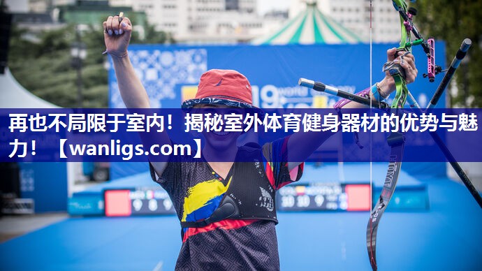 再也不局限于室内！揭秘室外体育健身器材的优势与魅力！