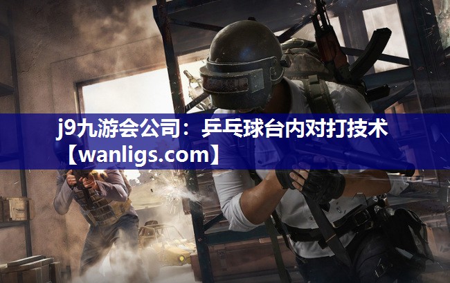 j9九游会公司：乒乓球台内对打技术