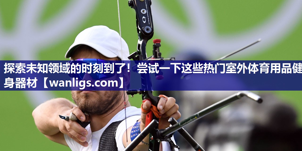 探索未知领域的时刻到了！尝试一下这些热门室外体育用品健身器材
