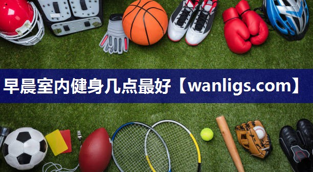 早晨室内健身几点最好