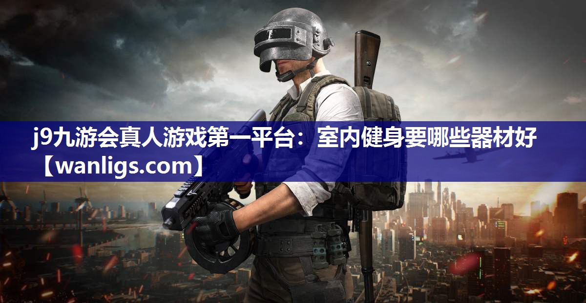 j9九游会真人游戏第一平台：室内健身要哪些器材好