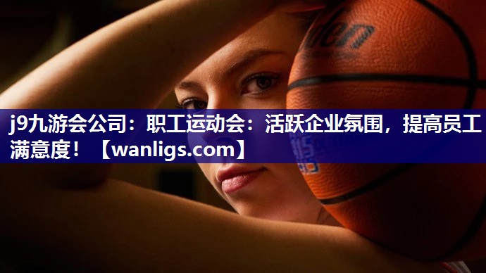 j9九游会公司：职工运动会：活跃企业氛围，提高员工满意度！