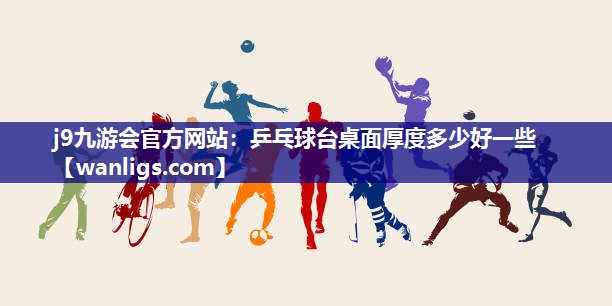 j9九游会官方网站：乒乓球台桌面厚度多少好一些