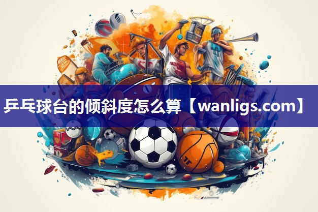 乒乓球台的倾斜度怎么算