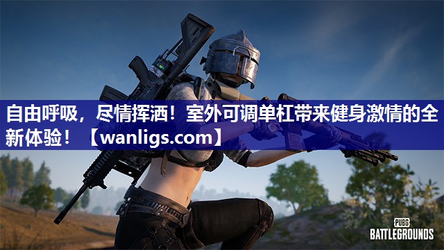 自由呼吸，尽情挥洒！室外可调单杠带来健身激情的全新体验！