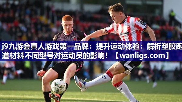 j9九游会真人游戏第一品牌：提升运动体验：解析塑胶跑道材料不同型号对运动员的影响！