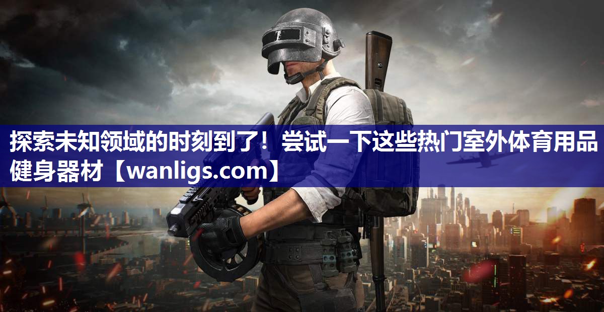 探索未知领域的时刻到了！尝试一下这些热门室外体育用品健身器材